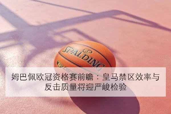 姆巴佩欧冠资格赛前瞻：皇马禁区效率与反击质量将迎严峻检验