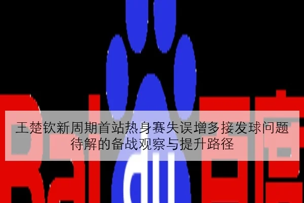 王楚钦新周期首站热身赛失误增多接发球问题待解的备战观察与提升路径
