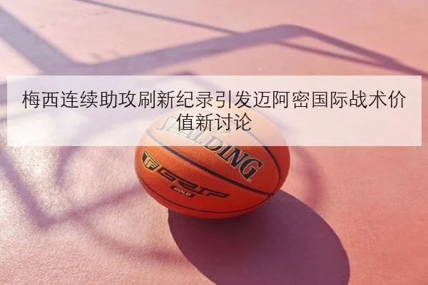 梅西连续助攻刷新纪录引发迈阿密国际战术价值新讨论