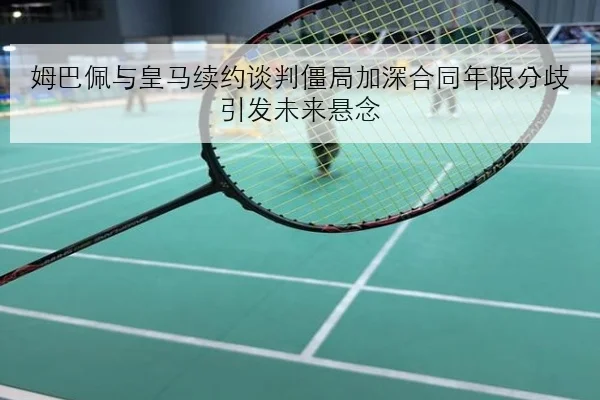 姆巴佩与皇马续约谈判僵局加深合同年限分歧引发未来悬念