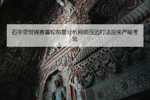 石宇奇世锦赛首轮前景分析网前压迫打法迎来严峻考验