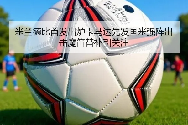 米兰德比首发出炉卡马达先发国米强阵出击魔笛替补引关注