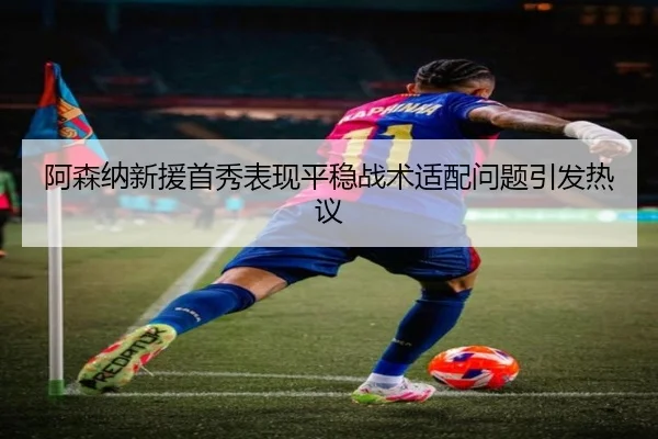 阿森纳新援首秀表现平稳战术适配问题引发热议